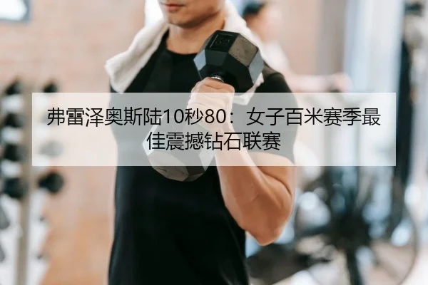 弗雷泽奥斯陆10秒80：女子百米赛季最佳震撼钻石联赛